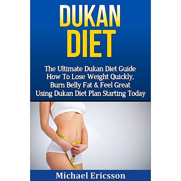 Dukan Diet: The Ultimate Dukan Diet Guide - How To Lose Weight Quickly, Burn Belly Fat & Feel Great Using Dukan Diet Plan Starting Today, Michael Ericsson