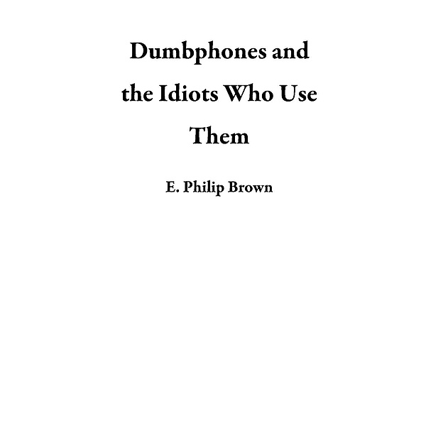Dumbphones and the Idiots Who Use Them, E. Philip Brown