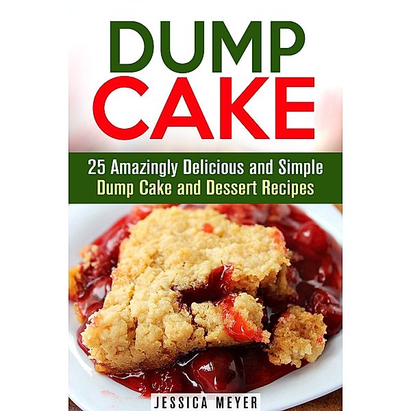 Dump Cake: 25 Amazingly Delicious and Simple Dump Cake and Dessert Recipes (Dump Dinner Recipes) / Dump Dinner Recipes, Jessica Meyer