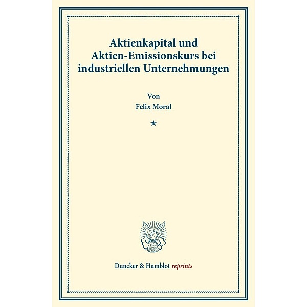 Duncker & Humblot reprints / Aktienkapital und Aktien-Emissionskurs bei industriellen Unternehmungen., Felix Moral