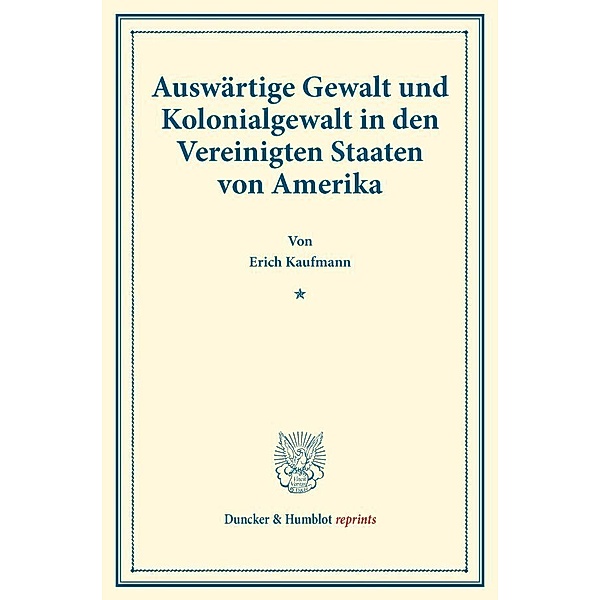 Duncker & Humblot reprints / Auswärtige Gewalt und Kolonialgewalt in den Vereinigten Staaten von Amerika., Erich Kaufmann
