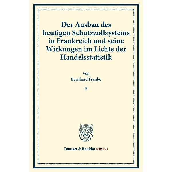 Duncker & Humblot reprints / Der Ausbau des heutigen Schutzzollsystems in Frankreich und seine Wirkungen im Lichte der Handelsstatistik., Bernhard Franke