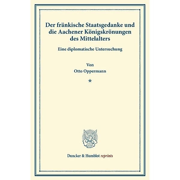 Duncker & Humblot reprints / Der fränkische Staatsgedanke und die Aachener Königskrönungen des Mittelalters., Otto Oppermann