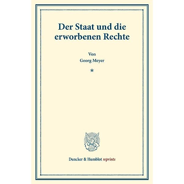 Duncker & Humblot reprints / Der Staat und die erworbenen Rechte., Georg Meyer