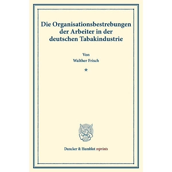 Duncker & Humblot reprints / Die Organisationsbestrebungen der Arbeiter in der deutschen Tabakindustrie., Walther Frisch