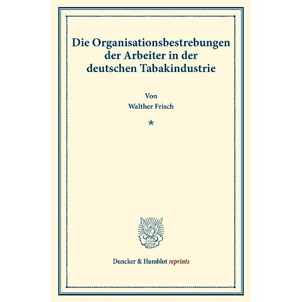 Duncker & Humblot reprints / Die Organisationsbestrebungen der Arbeiter in der deutschen Tabakindustrie., Walther Frisch