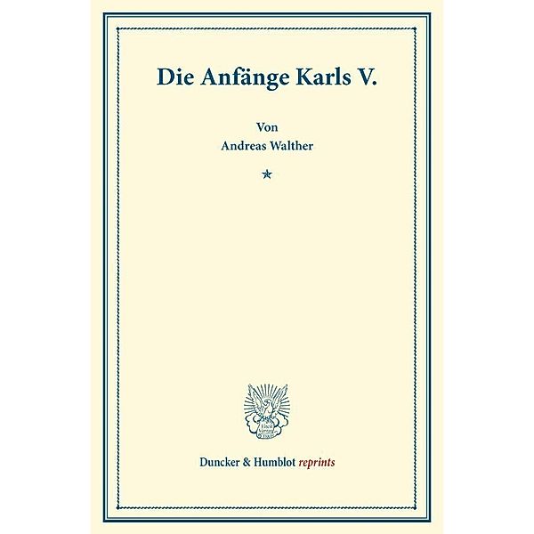 Duncker & Humblot reprints / Die Anfänge Karls V., Andreas Walther