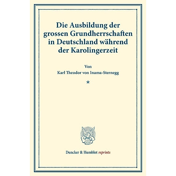 Duncker & Humblot reprints / Die Ausbildung der grossen Grundherrschaften in Deutschland während der Karolingerzeit., Karl Theodor von Inama-Sternegg