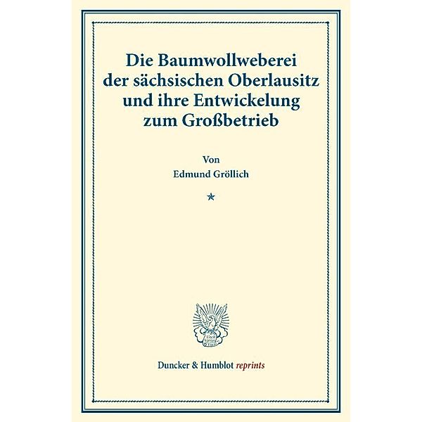 Duncker & Humblot reprints / Die Baumwollweberei der sächsischen Oberlausitz und ihre Entwickelung zum Großbetrieb., Edmund Gröllich