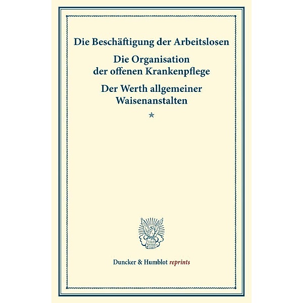 Duncker & Humblot reprints / Die Beschäftigung der Arbeitslosen - Die Organisation der offenen Krankenpflege - Der Werth allgemeiner Waisenanstalten.
