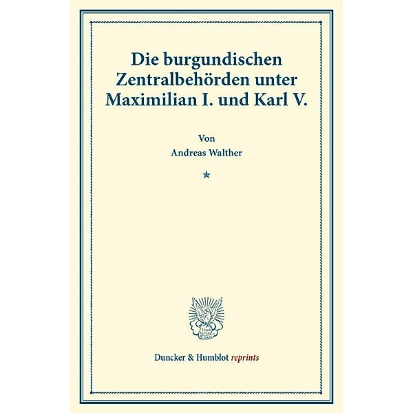 Duncker & Humblot reprints / Die burgundischen Zentralbehörden unter Maximilian I. und Karl V., Andreas Walther