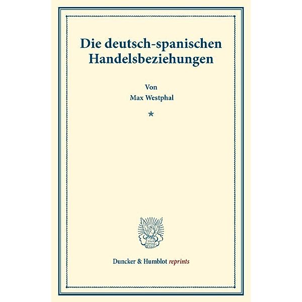Duncker & Humblot reprints / Die deutsch-spanischen Handelsbeziehungen., Max Westphal