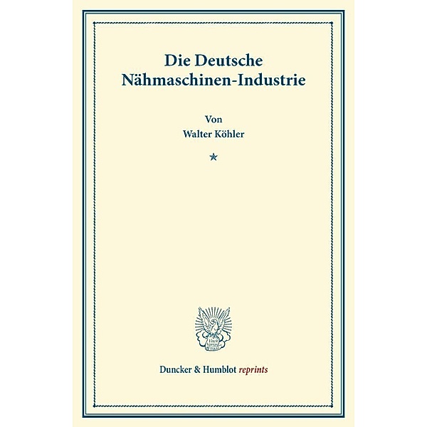 Duncker & Humblot reprints / Die Deutsche Nähmaschinen-Industrie., Walter Köhler