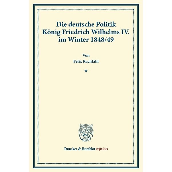 Duncker & Humblot reprints / Die deutsche Politik König Friedrich Wilhelms IV. im Winter 1848/49., Felix Rachfahl