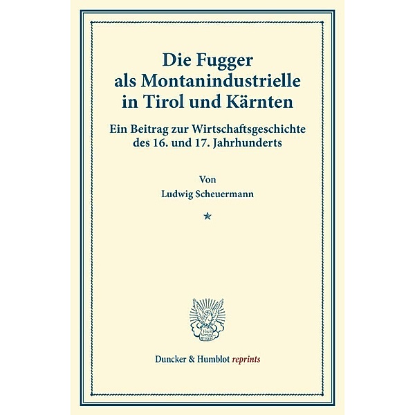 Duncker & Humblot reprints / Die Fugger als Montanindustrielle in Tirol und Kärnten., Ludwig Scheuermann