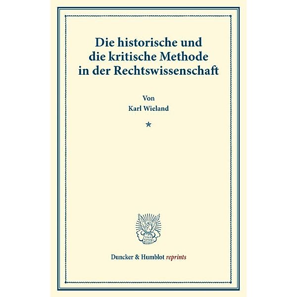 Duncker & Humblot reprints / Die historische und die kritische Methode in der Rechtswissenschaft., Karl Wieland