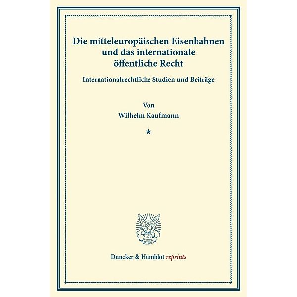 Duncker & Humblot reprints / Die mitteleuropäischen Eisenbahnen und das internationale öffentliche Recht., Wilhelm Kaufmann