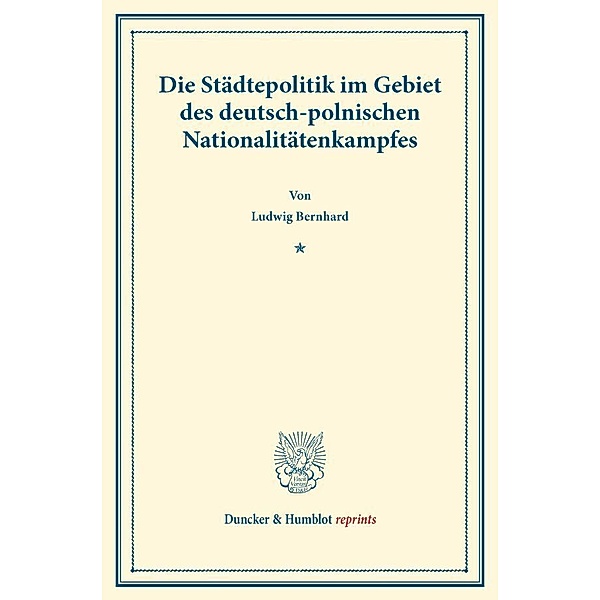 Duncker & Humblot reprints / Die Städtepolitik im Gebiet des deutsch-polnischen Nationalitätenkampfes., Ludwig Bernhard