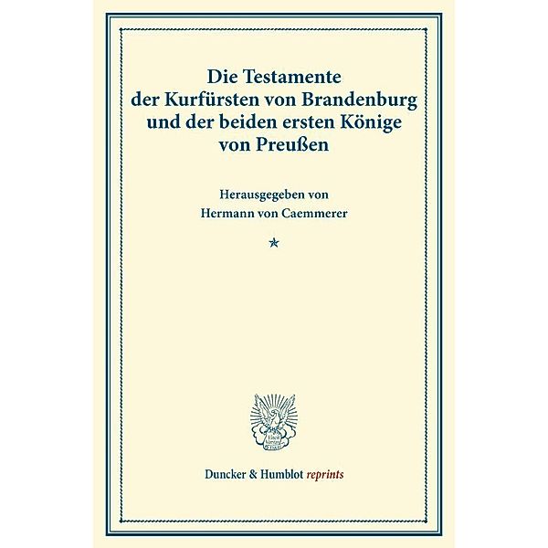 Duncker & Humblot reprints / Die Testamente der Kurfürsten von Brandenburg und der beiden ersten Könige von Preußen.