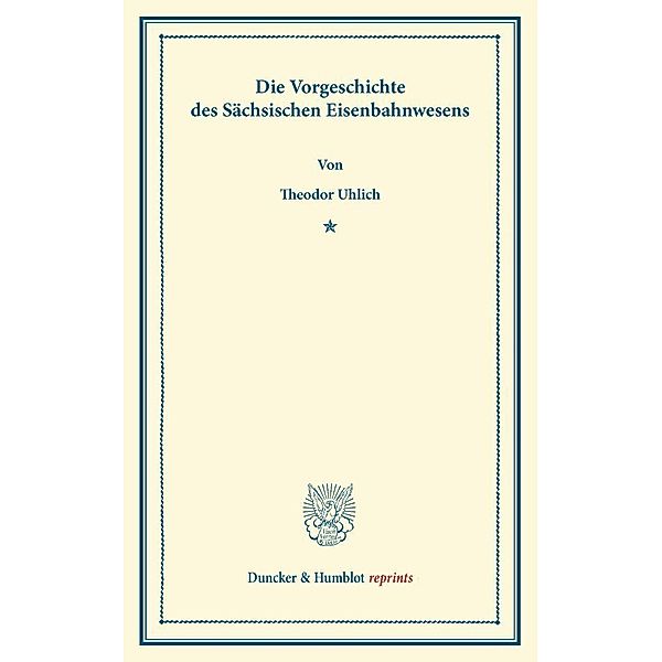 Duncker & Humblot reprints / Die Vorgeschichte des Sächsischen Eisenbahnwesens., Theodor Uhlich