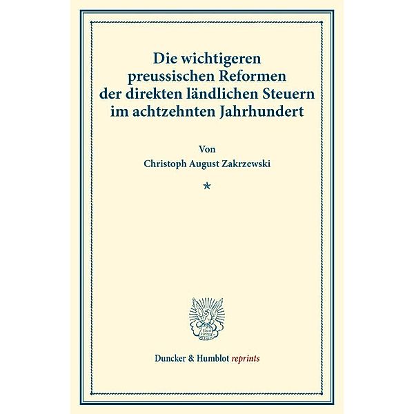 Duncker & Humblot reprints / Die wichtigeren preussischen Reformen der direkten ländlichen Steuern im achtzehnten Jahrhundert., Christoph August Zakrzewski