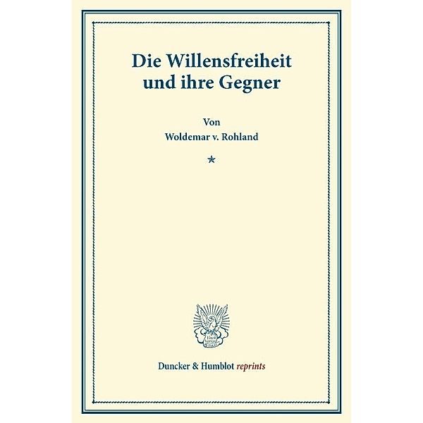 Duncker & Humblot reprints / Die Willensfreiheit und ihre Gegner., Woldemar v. Rohland