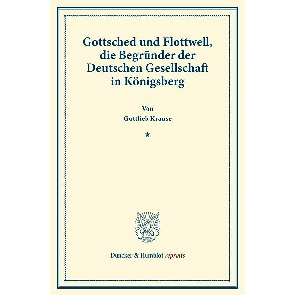 Duncker & Humblot reprints / Gottsched und Flottwell, die Begründer der Deutschen Gesellschaft in Königsberg., Gottlieb Krause