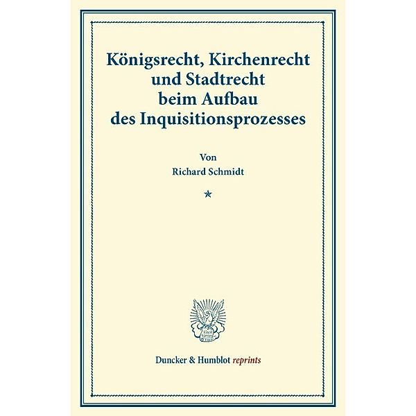 Duncker & Humblot reprints / Königsrecht, Kirchenrecht und Stadtrecht beim Aufbau des Inquisitionsprozesses., Richard Schmidt