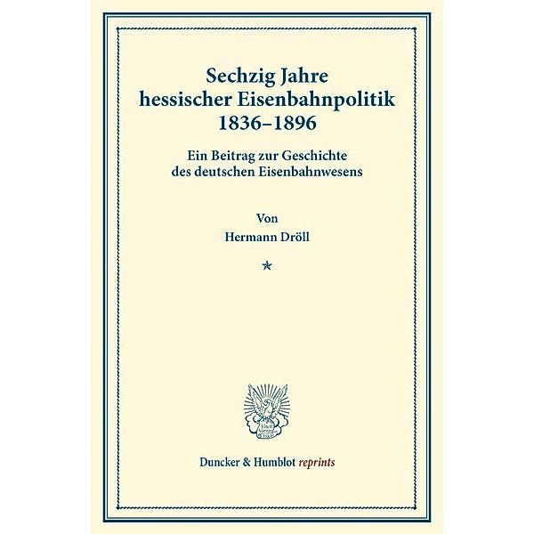 Duncker & Humblot reprints / Sechzig Jahre hessischer Eisenbahnpolitik 1836 - 1896 ., Hermann Dröll