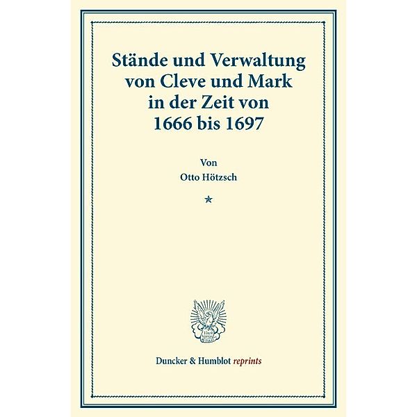 Duncker & Humblot reprints / Stände und Verwaltung von Cleve und Mark in der Zeit von 1666 bis 1697., Otto Hötzsch