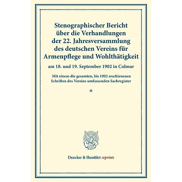 Duncker & Humblot reprints / Stenographischer Bericht über die Verhandlungen der 22. Jahresversammlung des deutschen Vereins für Armenpflege und Wohltätigkeit am 18. und 19. September 1902 in Colmar.