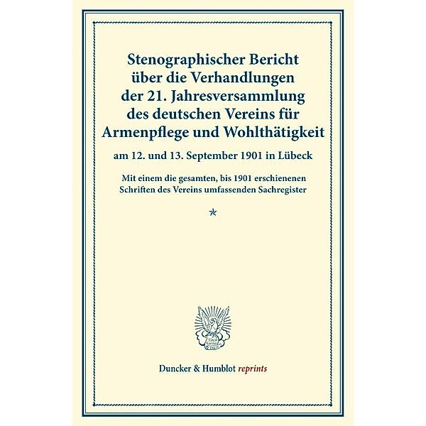 Duncker & Humblot reprints / Stenographischer Bericht über die Verhandlungen der 21. Jahresversammlung des deutschen Vereins für Armenpflege und Wohlthätigkeit am 12. und 13. September 1901 in Lübeck.