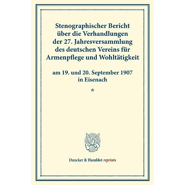 Duncker & Humblot reprints / Stenographischer Bericht über die Verhandlungen der 27. Jahresversammlung des deutschen Vereins für Armenpflege und Wohltätigkeit am 19. und 20. September 1907 in Eisenach.