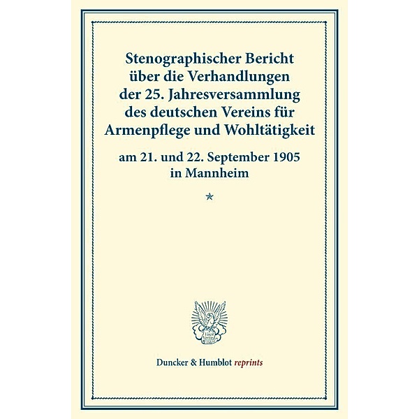 Duncker & Humblot reprints / Stenographischer Bericht über die Verhandlungen der 25. Jahresversammlung des deutschen Vereins für Armenpflege und Wohltätigkeit am 21. und 22. September 1905 in Mannheim.