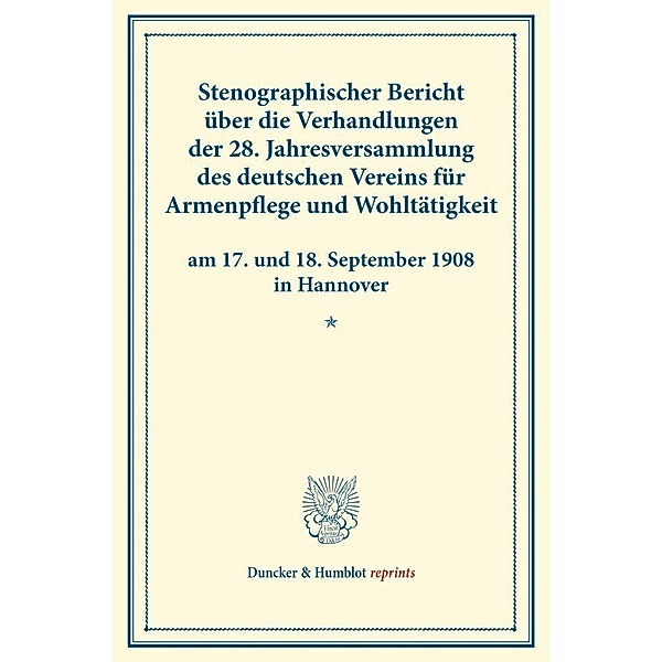 Duncker & Humblot reprints / Stenographischer Bericht über die Verhandlungen der 28. Jahresversammlung des deutschen Vereins für Armenpflege und Wohltätigkeit am 17. und 18. September 1908 in Hannover.