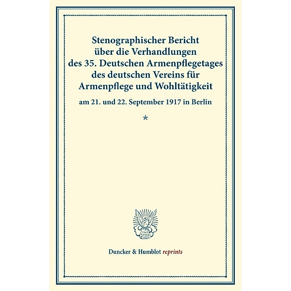 Duncker & Humblot reprints / Stenographischer Bericht über die Verhandlungen des 35. Deutschen Armenpflegetages des deutschen Vereins für Armenpflege und Wohltätigkeit am 21. und 22. September 1917 in Berlin.