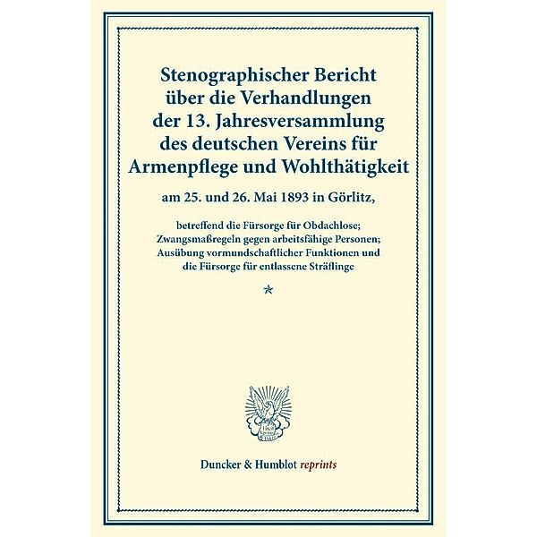 Duncker & Humblot reprints / Stenographischer Bericht über die Verhandlungen der 13. Jahresversammlung des deutschen Vereins für Armenpflege und Wohlthätigkeit am 25. und 26. Mai 1893 in Görlitz,