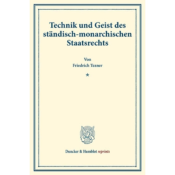Duncker & Humblot reprints / Technik und Geist des ständisch-monarchischen Staatsrechts., Friedrich Tezner