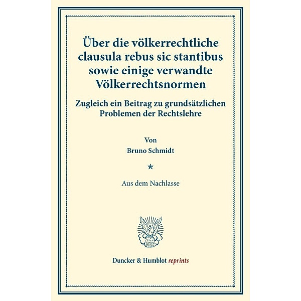 Duncker & Humblot reprints / Über die völkerrechtliche clausula rebus sic stantibus sowie einige verwandte Völkerrechtsnormen., Bruno Schmidt