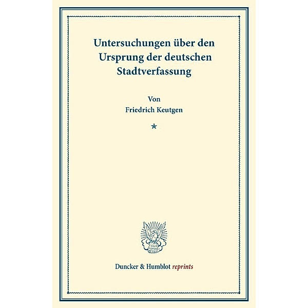 Duncker & Humblot reprints / Untersuchungen über den Ursprung der deutschen Stadtverfassung., Friedrich Keutgen