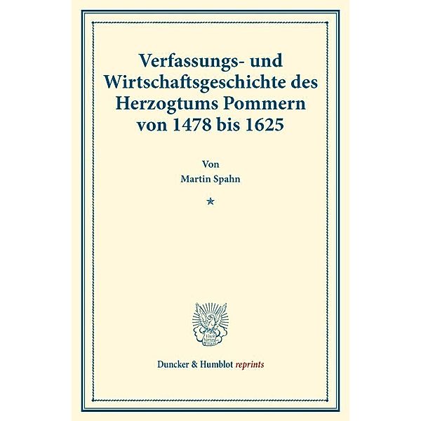 Duncker & Humblot reprints / Verfassungs- und Wirtschaftsgeschichte des Herzogtums Pommern von 1478 bis 1625., Martin Spahn