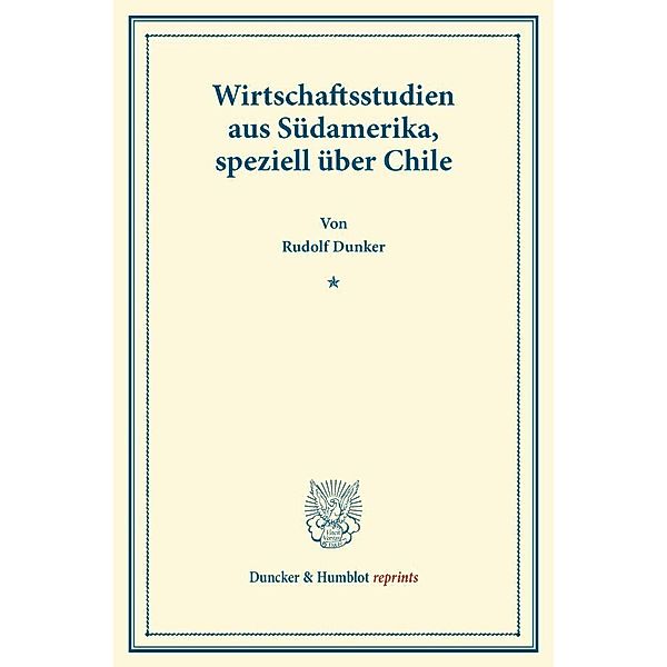 Duncker & Humblot reprints / Wirtschaftsstudien aus Südamerika, speziell über Chile., Rudolf Dunker