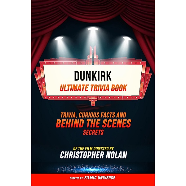 Dunkirk - Ultimate Trivia Book: Trivia, Curious Facts And Behind The Scenes Secrets Of The Film Directed By Christopher Nolan, Filmic Universe