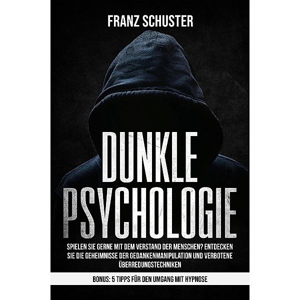 Dunkle Psychologie: Spielen Sie gerne mit dem Verstand der Menschen? Entdecken Sie die Geheimnisse der Gedankenmanipulation & verbotene Überredungstechniken. Bonus: 5 Tipps für den Umgang mit Hypnose, Franz Schuster