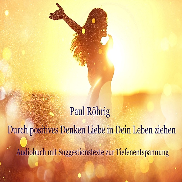 Durch positives Denken Liebe in Dein Leben ziehen, Paul Röhrig