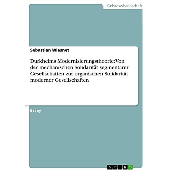 Durkheims Modernisierungstheorie: Von der mechanischen Solidarität segmentärer Gesellschaften zur organischen Solidarität moderner Gesellschaften, Sebastian Wiesnet