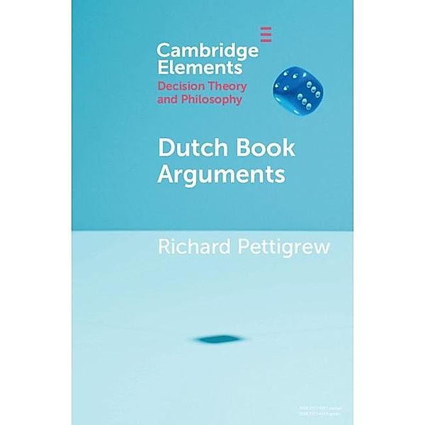 Dutch Book Arguments / Elements in Decision Theory and Philosophy, Richard Pettigrew