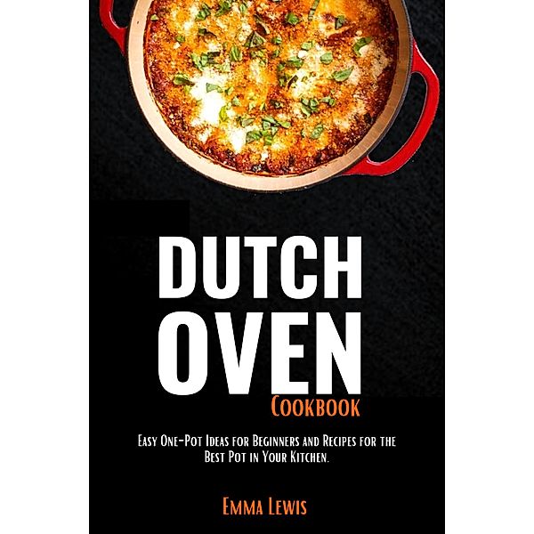 Dutch Oven Cookbook :Easy One-Pot Ideas For Beginners and Recipes For The Best Pot in Your Kitchen, Emma Lewis