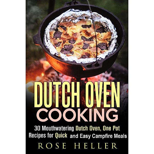 Dutch Oven Cooking: 30 Mouthwatering Dutch Oven, One Pot Recipes for Quick and Easy Campfire Meals (Outdoor Cooking) / Outdoor Cooking, Rose Heller