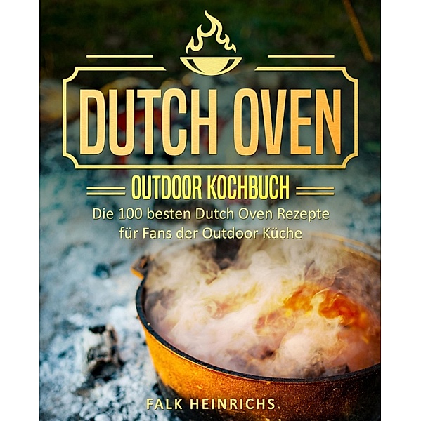 Dutch Oven - Das Outdoor Kochbuch: Die 100 besten Dutch Oven Rezepte für Fans der Outdoor Küche, Falk Heinrichs
